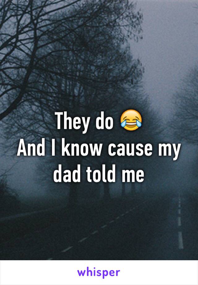 They do 😂
And I know cause my dad told me