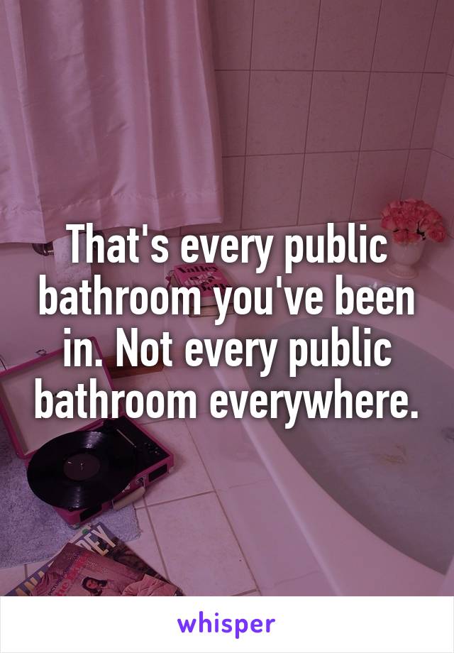 That's every public bathroom you've been in. Not every public bathroom everywhere.