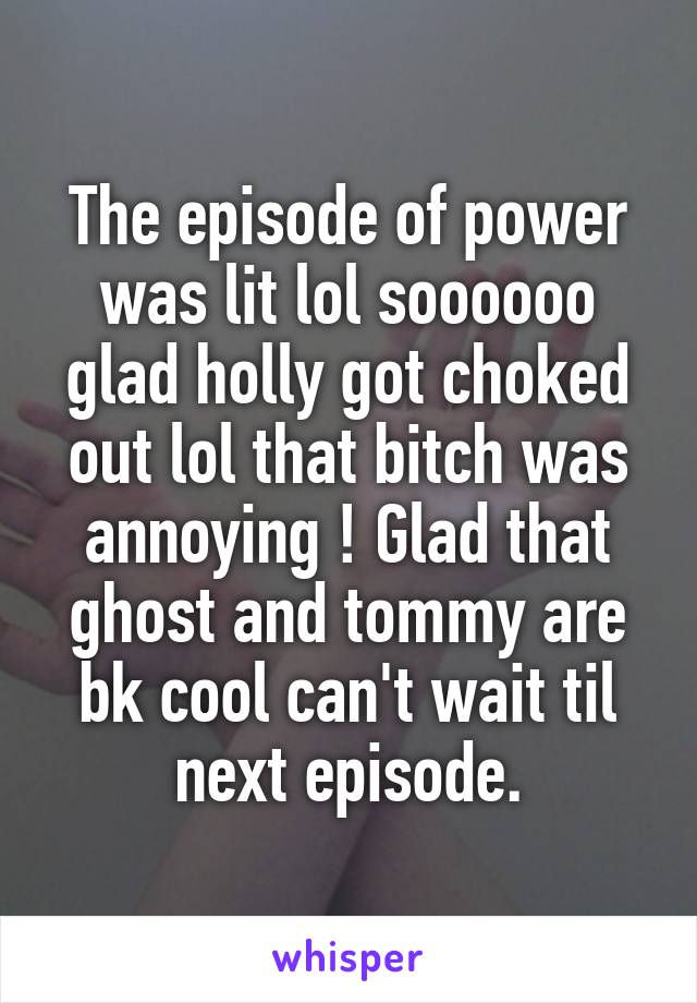The episode of power was lit lol soooooo glad holly got choked out lol that bitch was annoying ! Glad that ghost and tommy are bk cool can't wait til next episode.