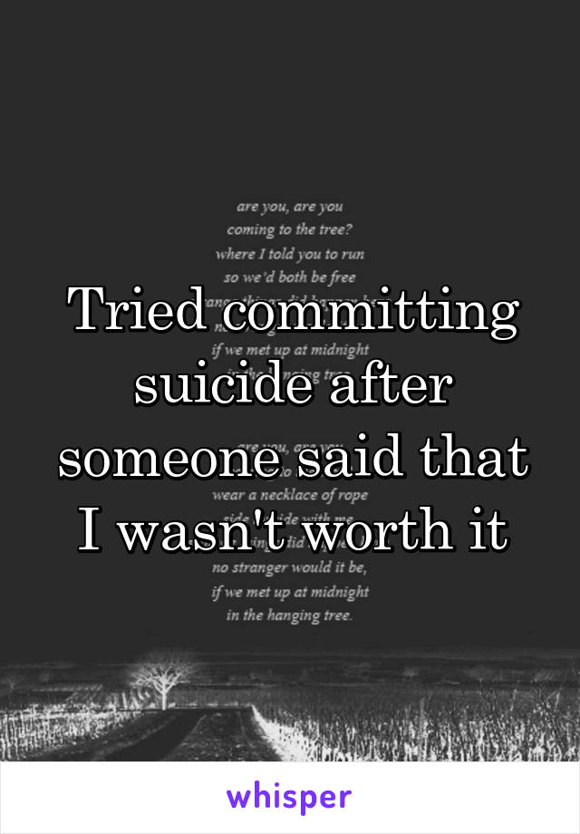 Tried committing suicide after someone said that I wasn't worth it
