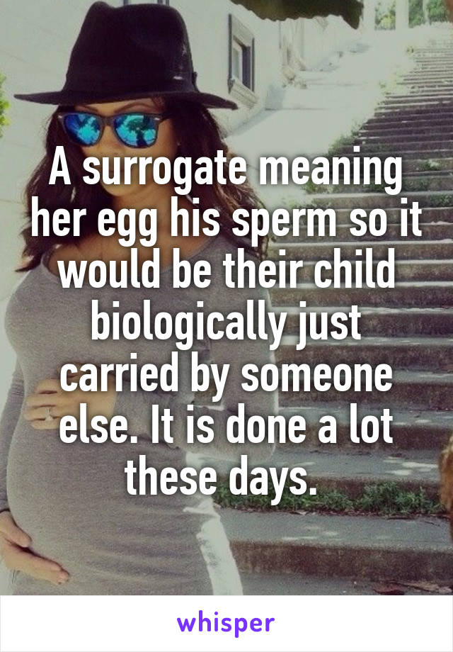 A surrogate meaning her egg his sperm so it would be their child biologically just carried by someone else. It is done a lot these days. 