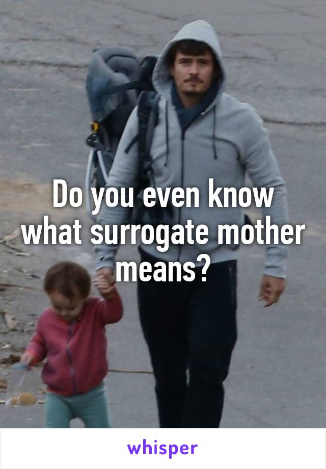 Do you even know what surrogate mother means?