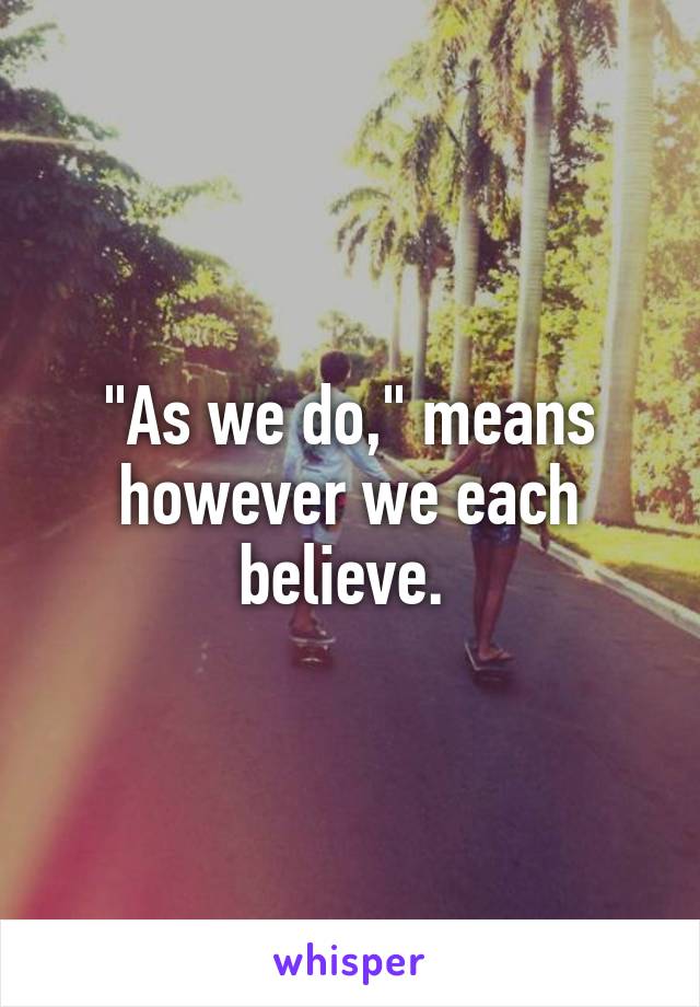 "As we do," means however we each believe. 