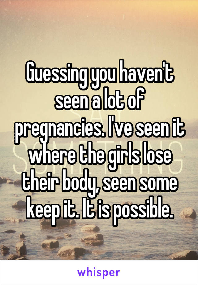 Guessing you haven't seen a lot of pregnancies. I've seen it where the girls lose their body, seen some keep it. It is possible.