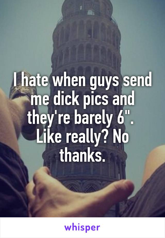 I hate when guys send me dick pics and they're barely 6". 
Like really? No thanks.