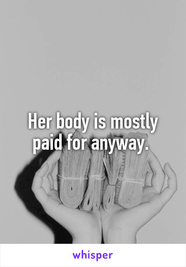 Her body is mostly paid for anyway. 