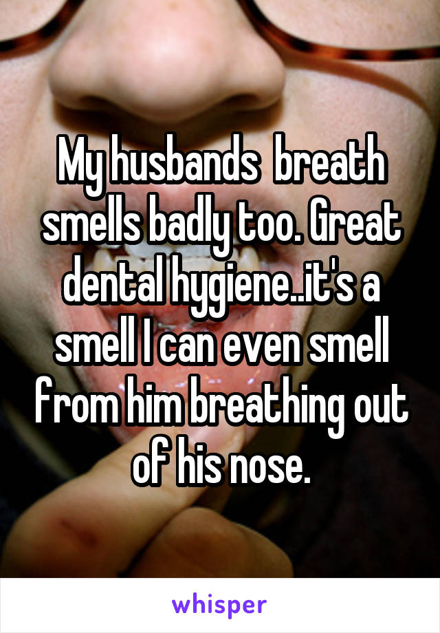 My husbands  breath smells badly too. Great dental hygiene..it's a smell I can even smell from him breathing out of his nose.