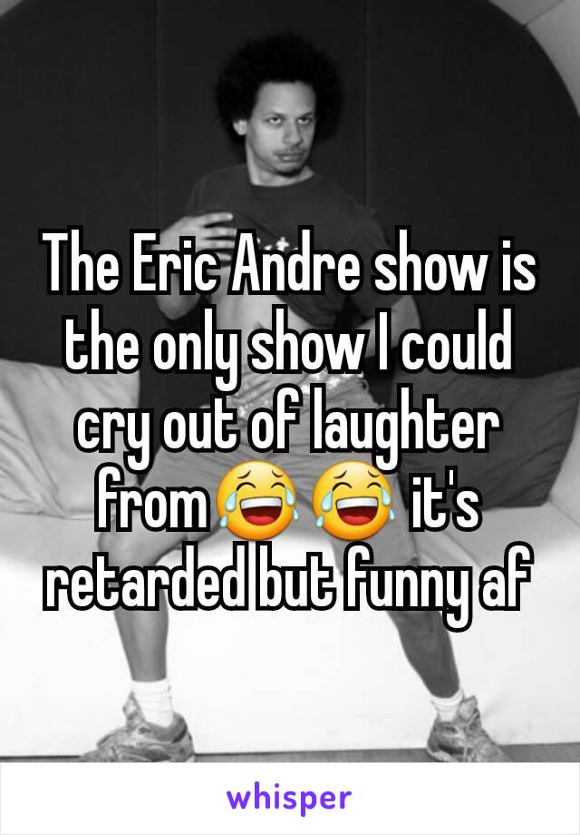 The Eric Andre show is the only show I could cry out of laughter from😂😂 it's retarded but funny af