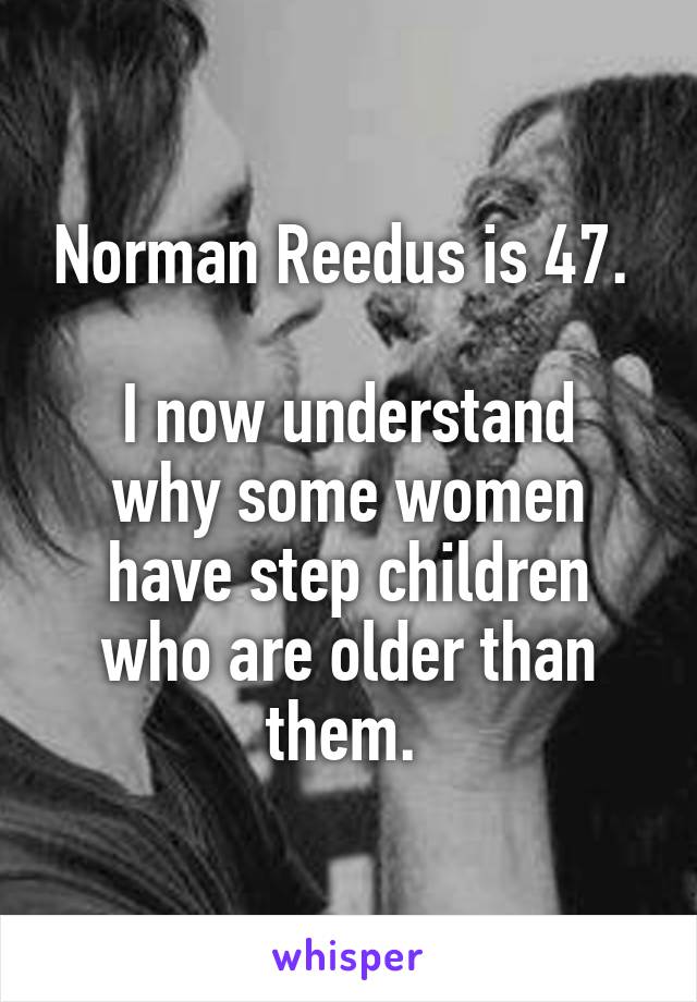 Norman Reedus is 47. 

I now understand why some women have step children who are older than them. 