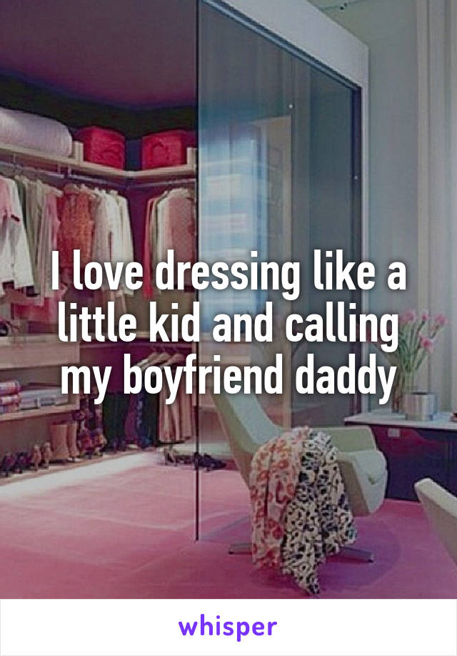 I love dressing like a little kid and calling my boyfriend daddy