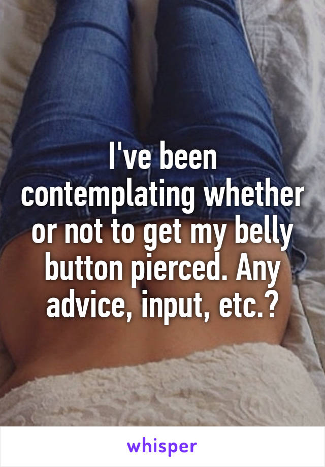I've been contemplating whether or not to get my belly button pierced. Any advice, input, etc.?