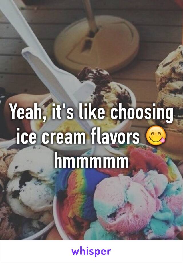 Yeah, it's like choosing ice cream flavors 😋hmmmmm