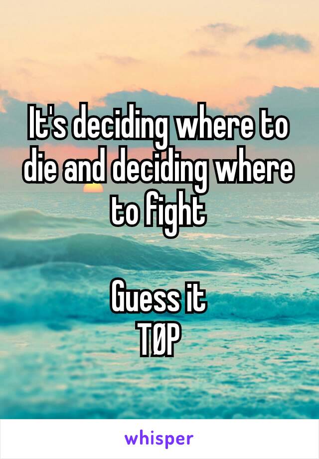 It's deciding where to die and deciding where to fight

Guess it
TØP