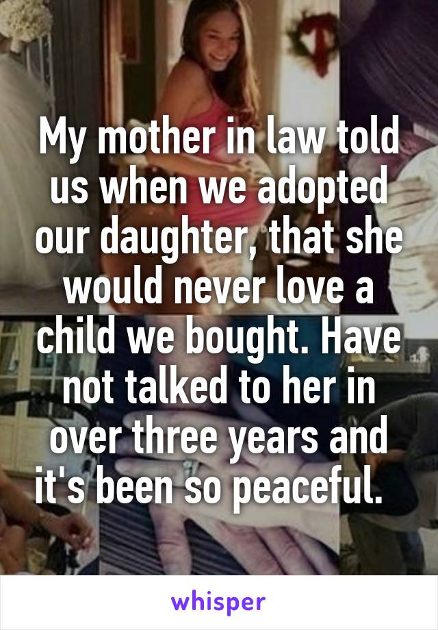 My mother in law told us when we adopted our daughter, that she would never love a child we bought. Have not talked to her in over three years and it's been so peaceful.  