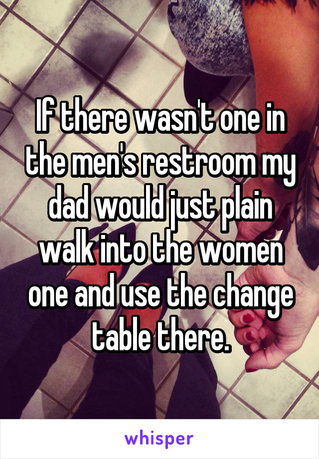 If there wasn't one in the men's restroom my dad would just plain walk into the women one and use the change table there.