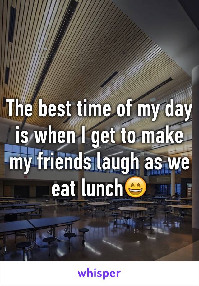 The best time of my day is when I get to make my friends laugh as we eat lunch😄
