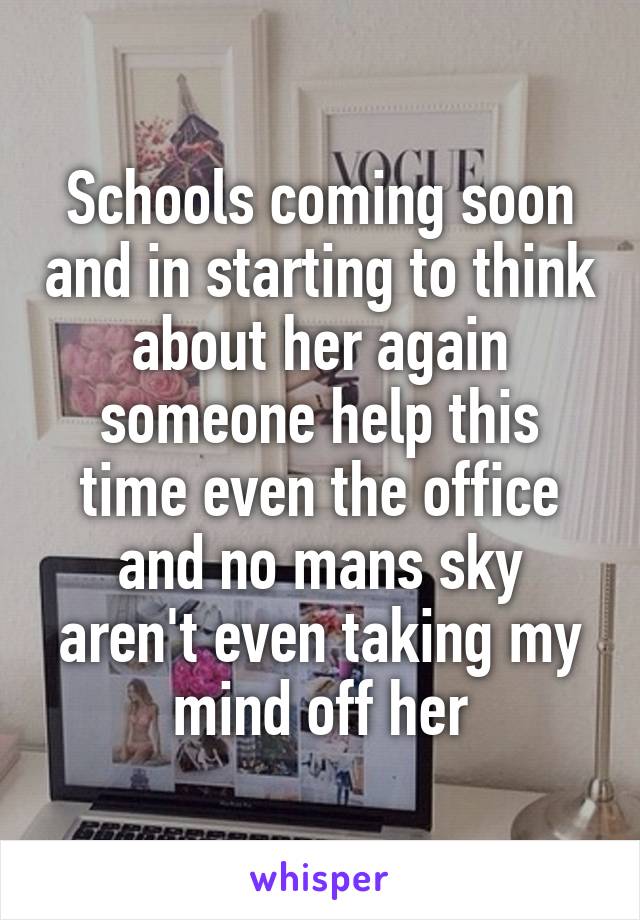 Schools coming soon and in starting to think about her again someone help this time even the office and no mans sky aren't even taking my mind off her