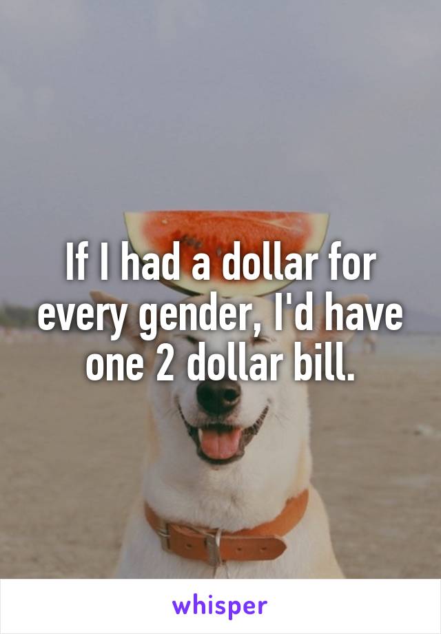 If I had a dollar for every gender, I'd have one 2 dollar bill.