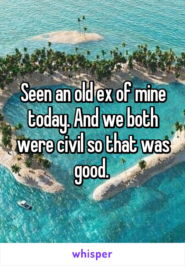Seen an old ex of mine today. And we both were civil so that was good. 