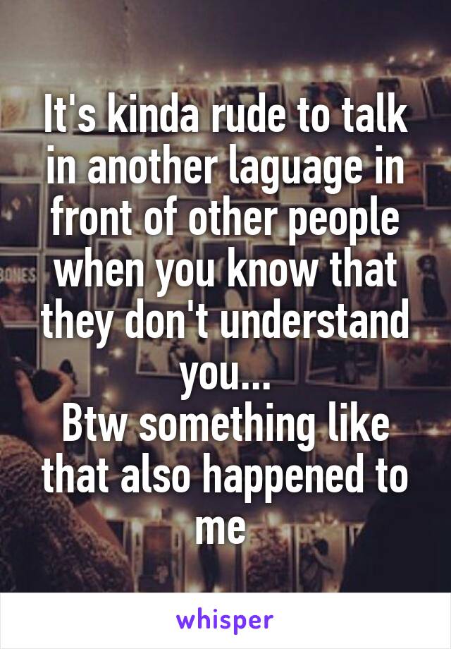 It's kinda rude to talk in another laguage in front of other people when you know that they don't understand you...
Btw something like that also happened to me 