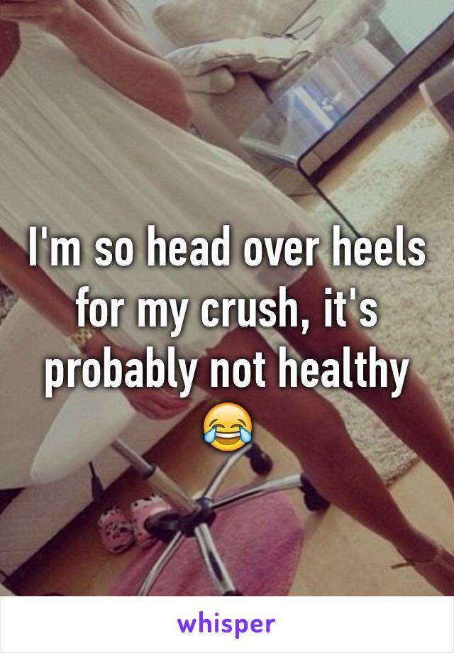 I'm so head over heels for my crush, it's probably not healthy 😂