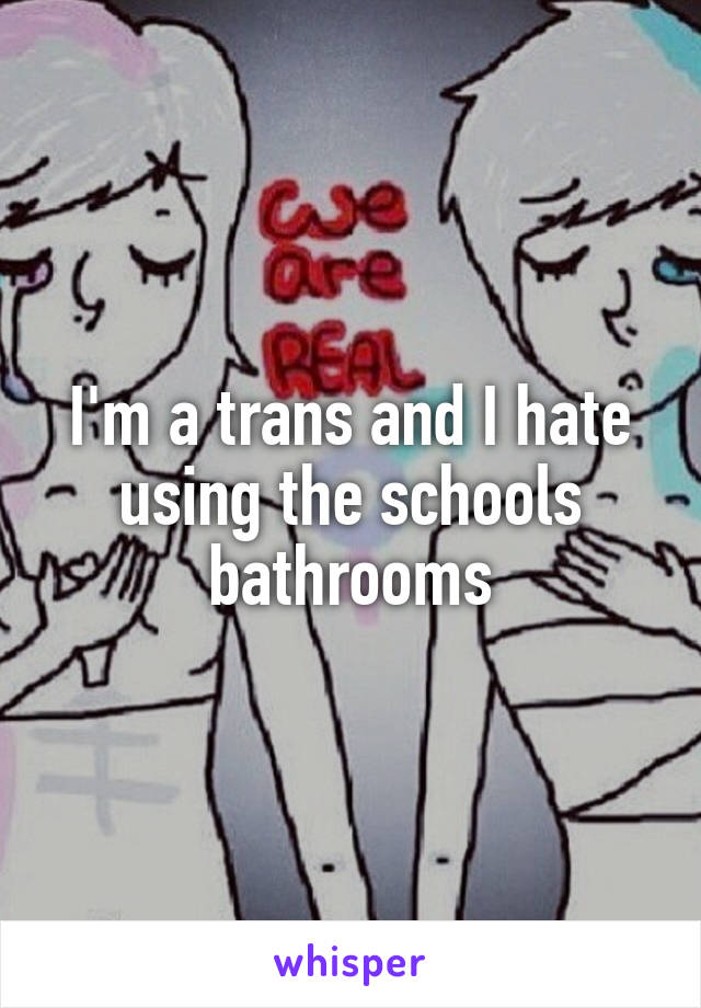 I'm a trans and I hate using the schools bathrooms