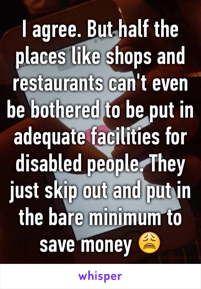 I agree. But half the places like shops and restaurants can't even be bothered to be put in adequate facilities for disabled people. They just skip out and put in the bare minimum to save money 😩