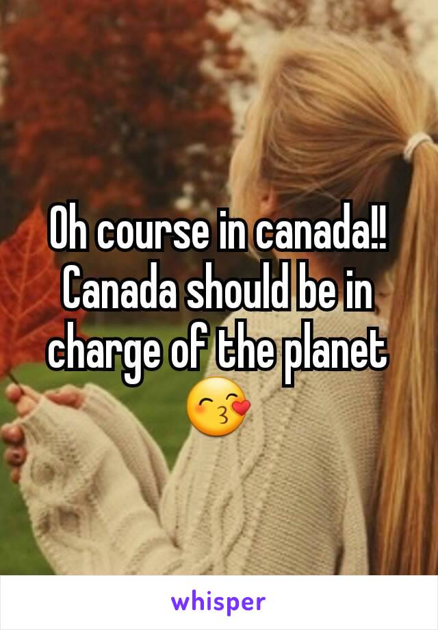 Oh course in canada!! Canada should be in charge of the planet 😙