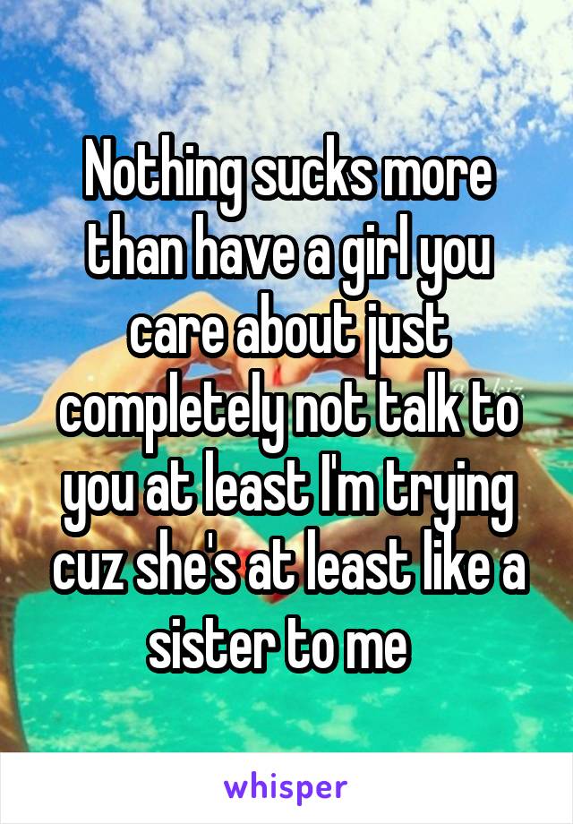 Nothing sucks more than have a girl you care about just completely not talk to you at least I'm trying cuz she's at least like a sister to me  