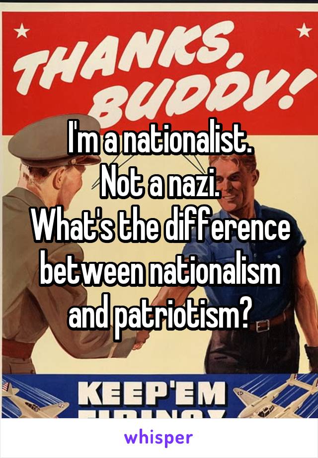 I'm a nationalist.
Not a nazi.
What's the difference between nationalism and patriotism?