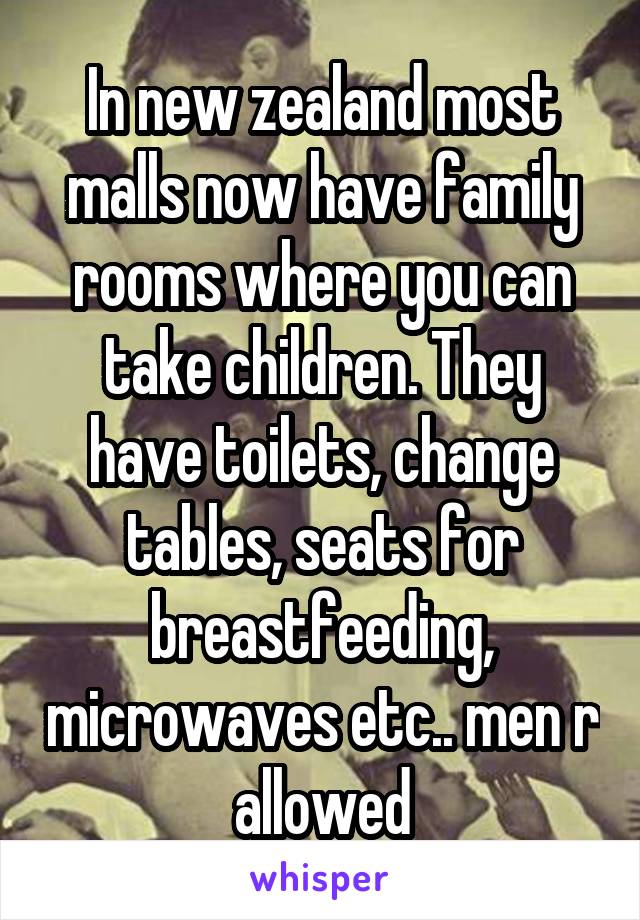 In new zealand most malls now have family rooms where you can take children. They have toilets, change tables, seats for breastfeeding, microwaves etc.. men r allowed