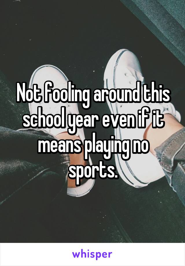 Not fooling around this school year even if it means playing no sports.