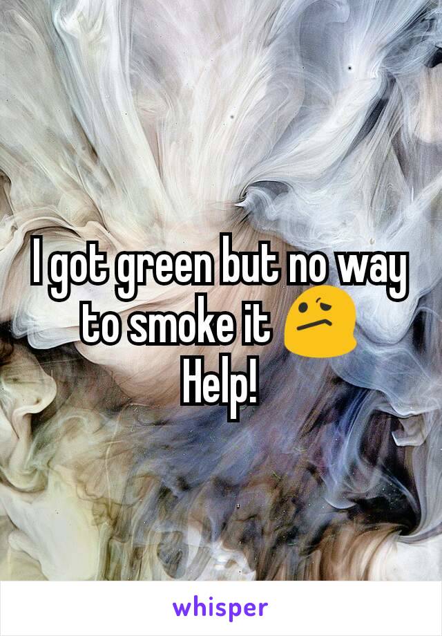 I got green but no way to smoke it 😕
Help!