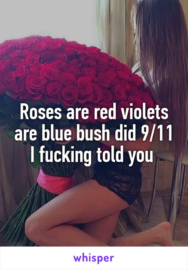 Roses are red violets are blue bush did 9/11 I fucking told you 