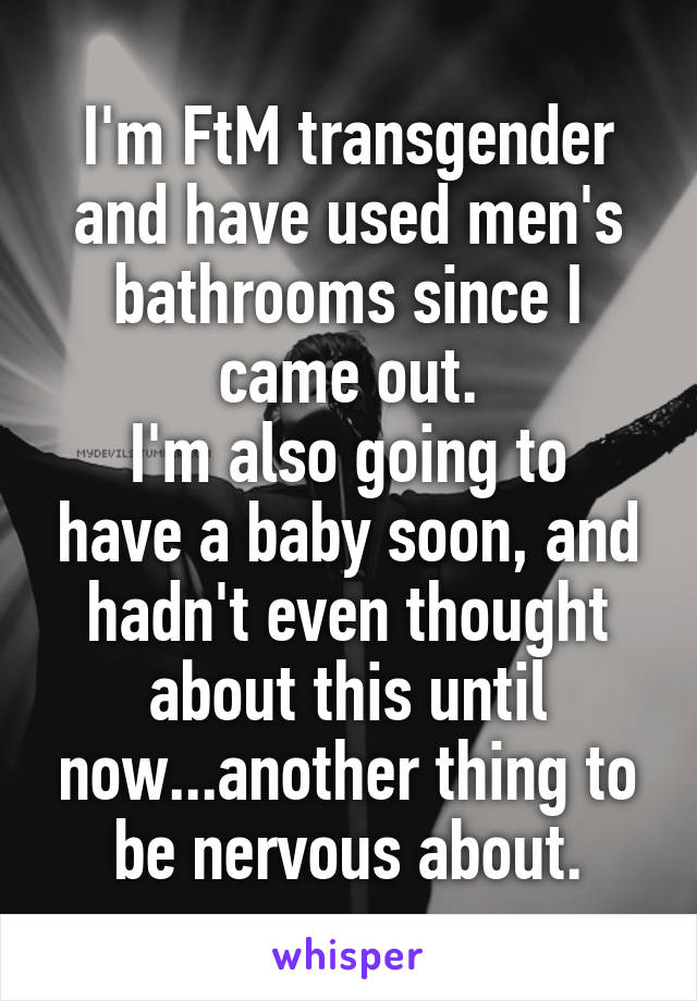 I'm FtM transgender and have used men's bathrooms since I came out.
I'm also going to have a baby soon, and hadn't even thought about this until now...another thing to be nervous about.