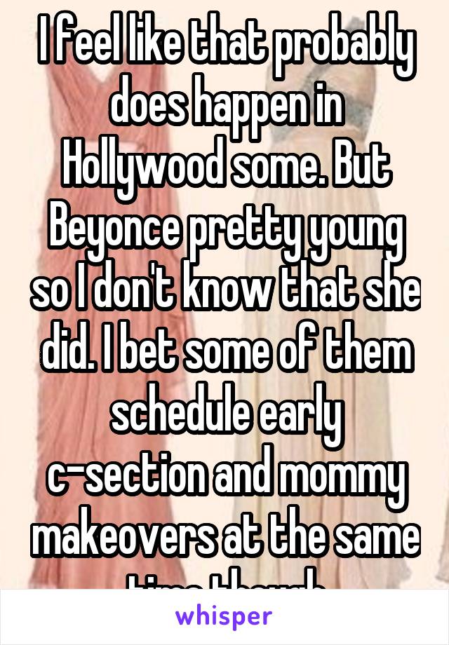 I feel like that probably does happen in Hollywood some. But Beyonce pretty young so I don't know that she did. I bet some of them schedule early c-section and mommy makeovers at the same time though