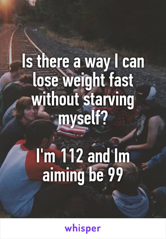 Is there a way I can lose weight fast without starving myself?

I'm 112 and Im aiming be 99