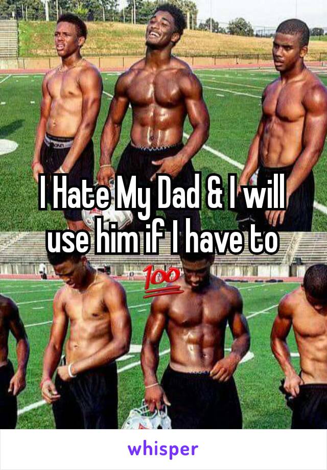 I Hate My Dad & I will use him if I have to 💯