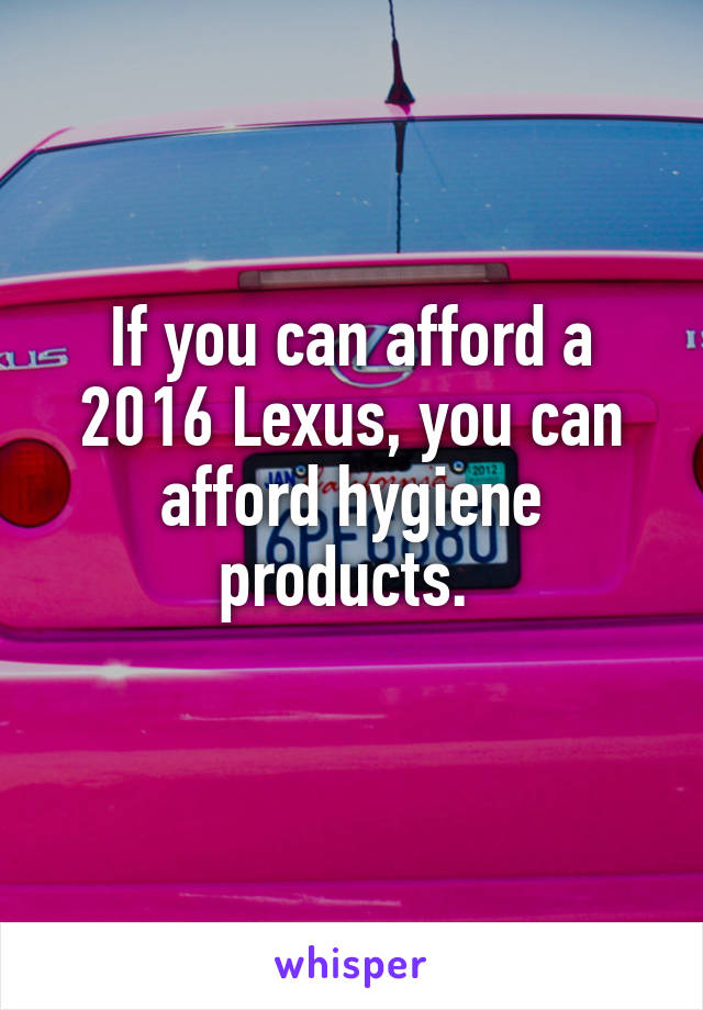 If you can afford a 2016 Lexus, you can afford hygiene products. 
