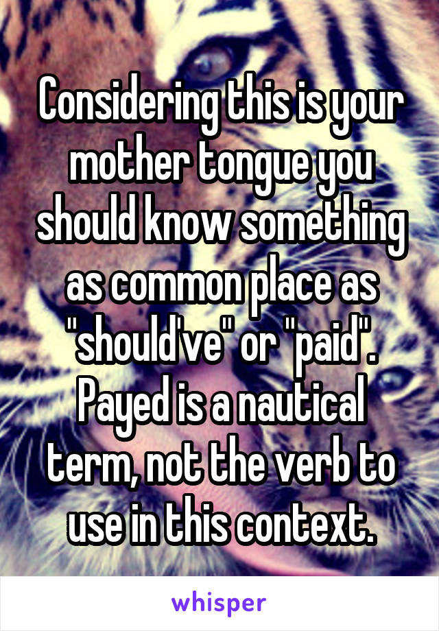 Considering this is your mother tongue you should know something as common place as "should've" or "paid".
Payed is a nautical term, not the verb to use in this context.