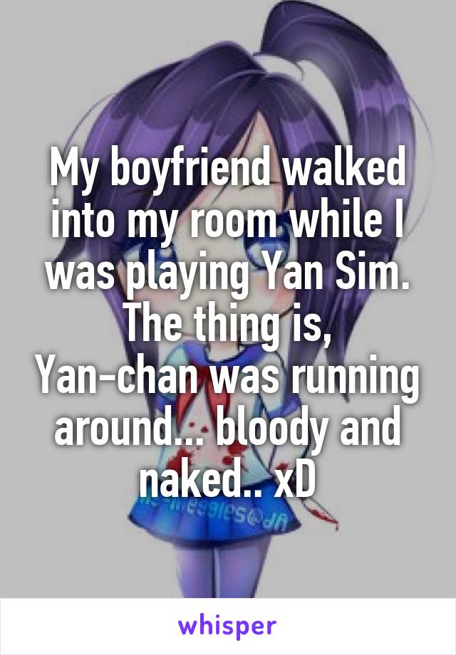 My boyfriend walked into my room while I was playing Yan Sim.
The thing is, Yan-chan was running around... bloody and naked.. xD