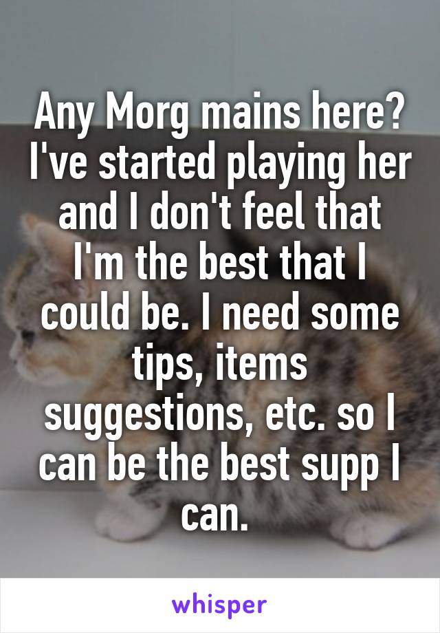 Any Morg mains here? I've started playing her and I don't feel that I'm the best that I could be. I need some tips, items suggestions, etc. so I can be the best supp I can. 