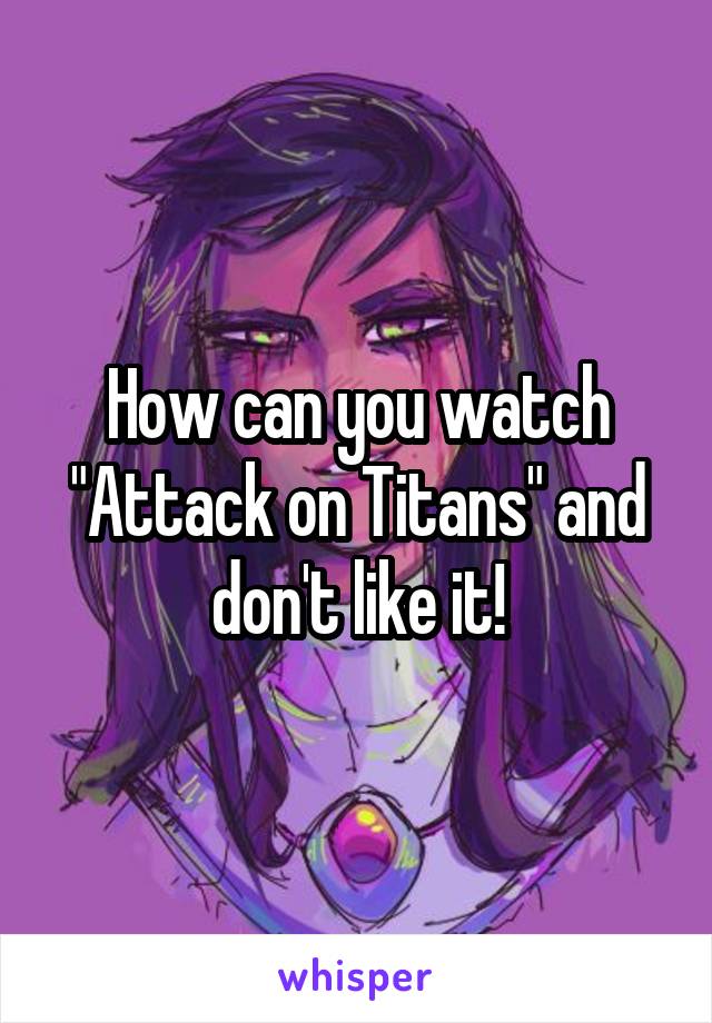 How can you watch "Attack on Titans" and don't like it!