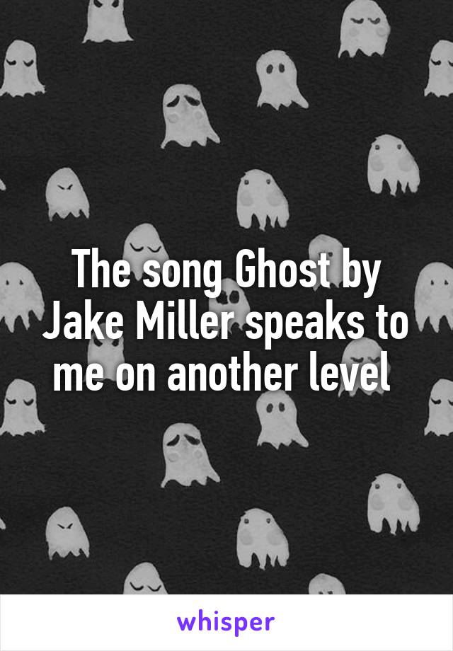 The song Ghost by Jake Miller speaks to me on another level 