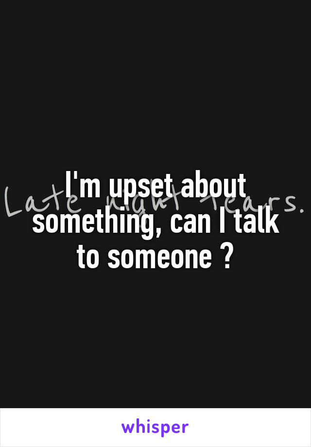 I'm upset about something, can I talk to someone ?