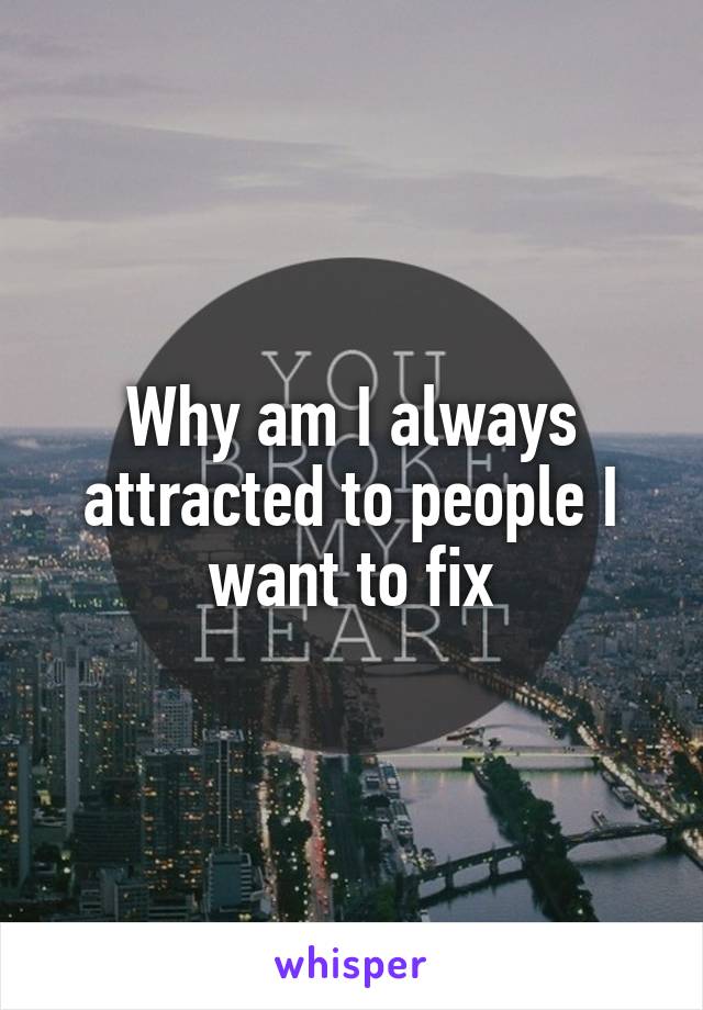 Why am I always attracted to people I want to fix