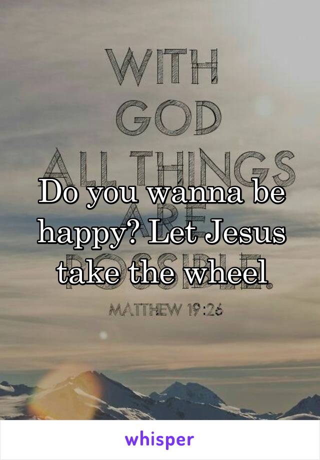 Do you wanna be happy? Let Jesus take the wheel