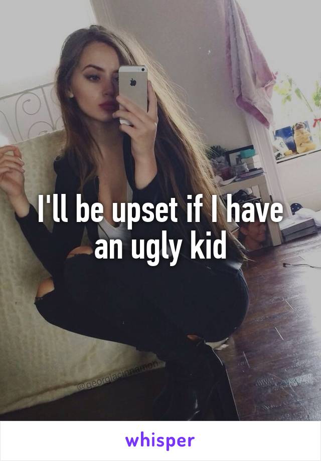 I'll be upset if I have an ugly kid