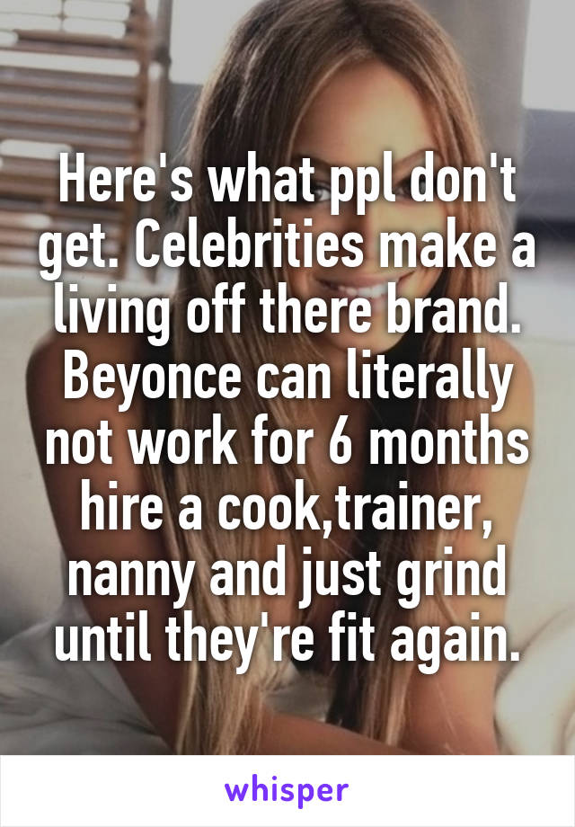 Here's what ppl don't get. Celebrities make a living off there brand. Beyonce can literally not work for 6 months hire a cook,trainer, nanny and just grind until they're fit again.