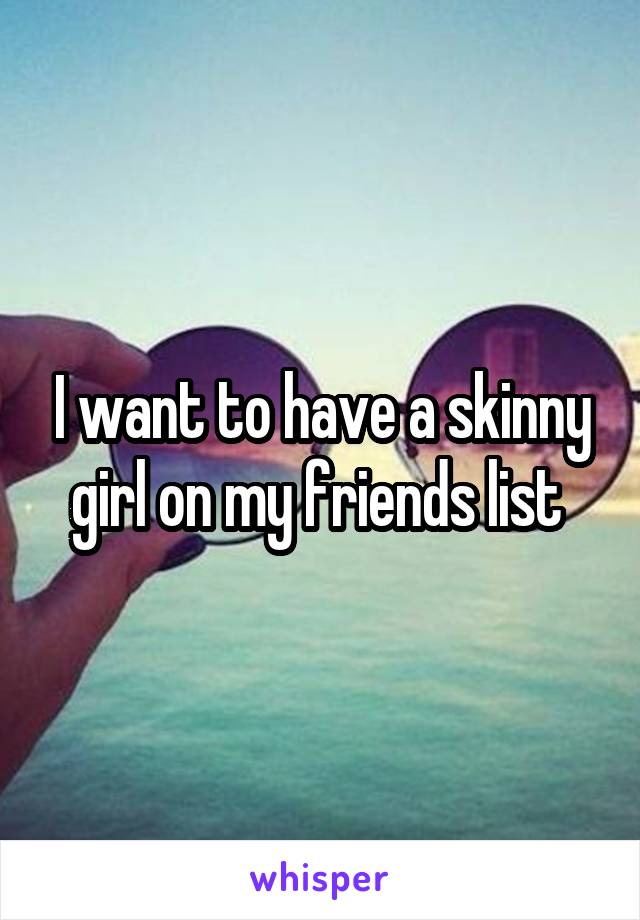 I want to have a skinny girl on my friends list 
